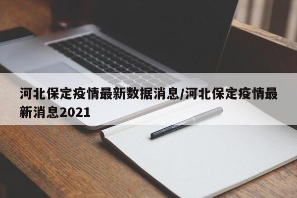 河北保定疫情最新数据消息/河北保定疫情最新消息2021