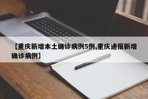 【重庆新增本土确诊病例5例,重庆通报新增确诊病例】