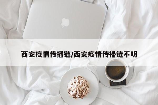 西安疫情传播链/西安疫情传播链不明