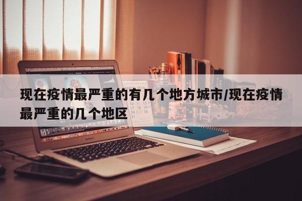 现在疫情最严重的有几个地方城市/现在疫情最严重的几个地区