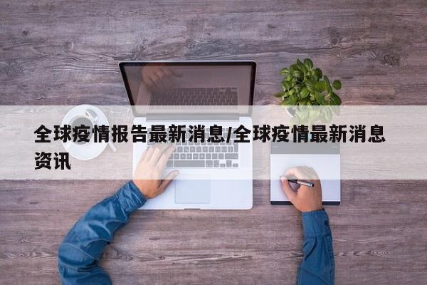 全球疫情报告最新消息/全球疫情最新消息 资讯