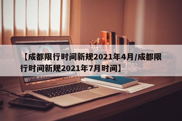 【成都限行时间新规2021年4月/成都限行时间新规2021年7月时间】