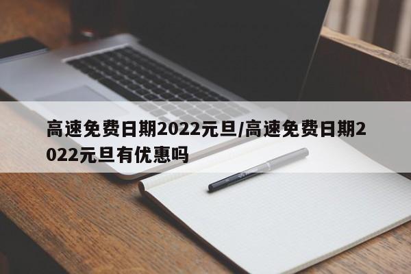 高速免费日期2022元旦/高速免费日期2022元旦有优惠吗