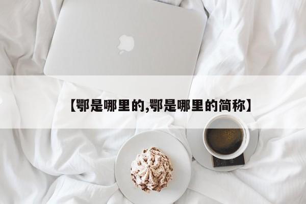 【鄂是哪里的,鄂是哪里的简称】
