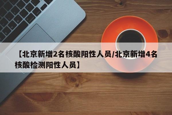 【北京新增2名核酸阳性人员/北京新增4名核酸检测阳性人员】
