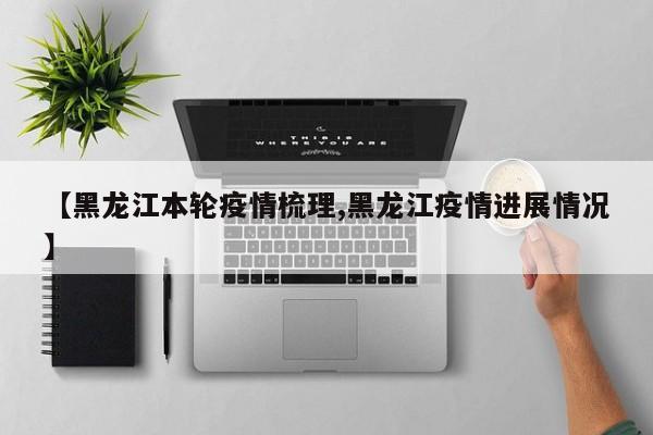 【黑龙江本轮疫情梳理,黑龙江疫情进展情况】
