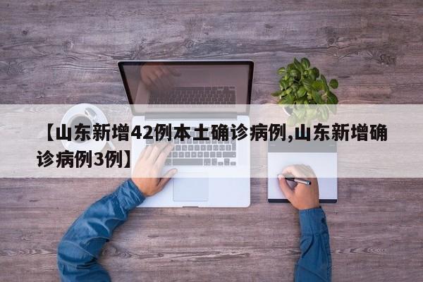 【山东新增42例本土确诊病例,山东新增确诊病例3例】
