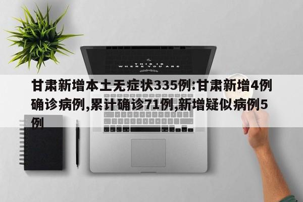甘肃新增本土无症状335例:甘肃新增4例确诊病例,累计确诊71例,新增疑似病例5例