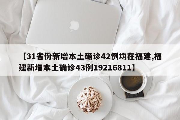 【31省份新增本土确诊42例均在福建,福建新增本土确诊43例19216811】