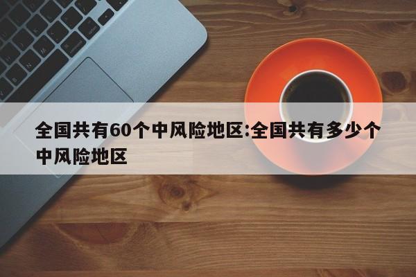 全国共有60个中风险地区:全国共有多少个中风险地区