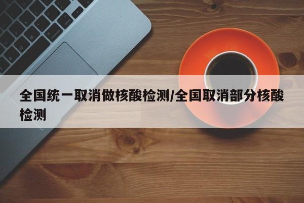 全国统一取消做核酸检测/全国取消部分核酸检测