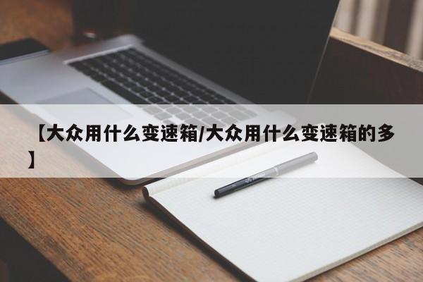 【大众用什么变速箱/大众用什么变速箱的多】