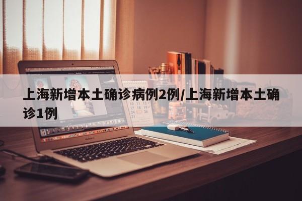 上海新增本土确诊病例2例/上海新增本土确诊1例