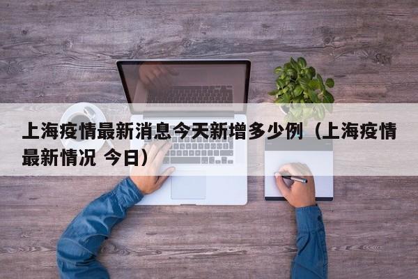 上海疫情最新消息今天新增多少例(上海疫情最新情况 今日)