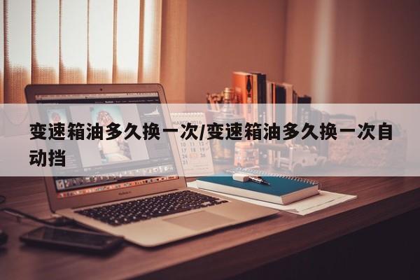 变速箱油多久换一次/变速箱油多久换一次自动挡