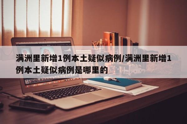 满洲里新增1例本土疑似病例/满洲里新增1例本土疑似病例是哪里的