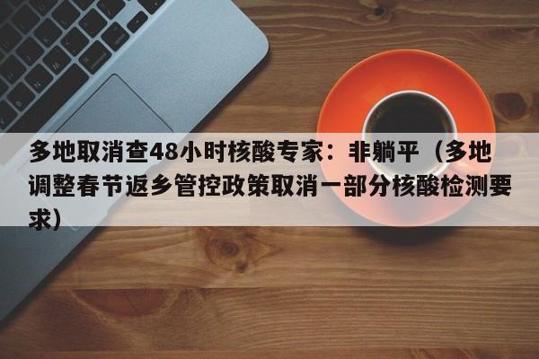 多地取消查48小时核酸专家:非躺平(多地调整春节返乡管控政策取消一部分核酸检测要求)