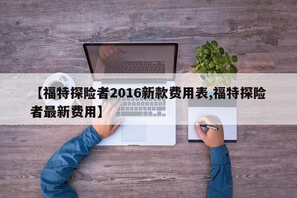 【福特探险者2016新款费用表,福特探险者最新费用】