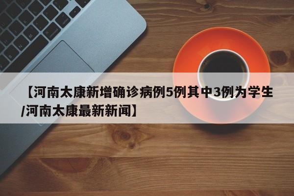 【河南太康新增确诊病例5例其中3例为学生/河南太康最新新闻】