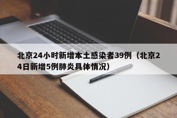 北京24小时新增本土感染者39例(北京24日新增5例肺炎具体情况)