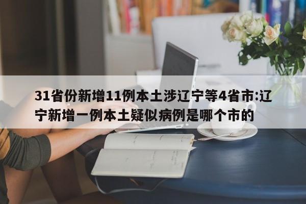 31省份新增11例本土涉辽宁等4省市:辽宁新增一例本土疑似病例是哪个市的