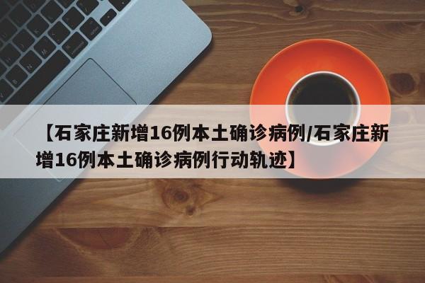 【石家庄新增16例本土确诊病例/石家庄新增16例本土确诊病例行动轨迹】