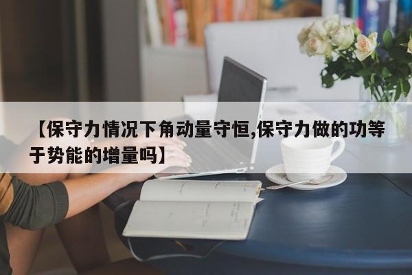 【保守力情况下角动量守恒,保守力做的功等于势能的增量吗】
