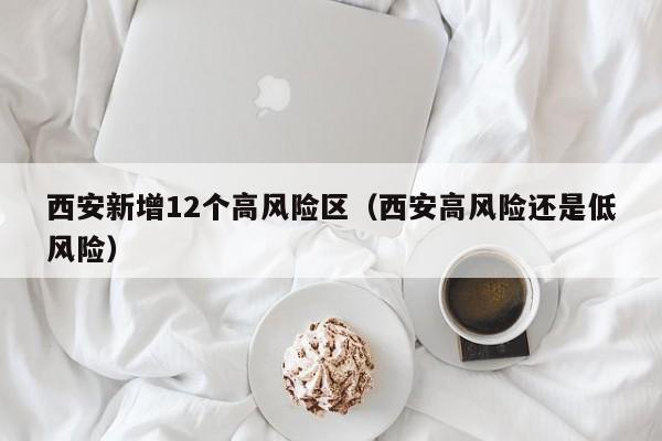 西安新增12个高风险区(西安高风险还是低风险)