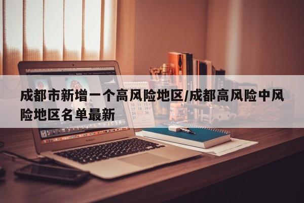成都市新增一个高风险地区/成都高风险中风险地区名单最新