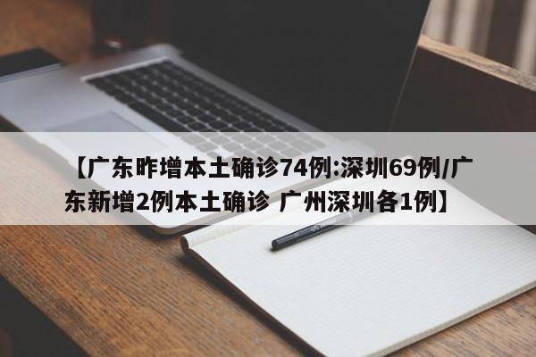 【广东昨增本土确诊74例:深圳69例/广东新增2例本土确诊 广州深圳各1例】
