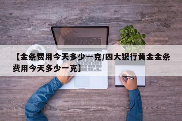 【金条费用今天多少一克/四大银行黄金金条费用今天多少一克】