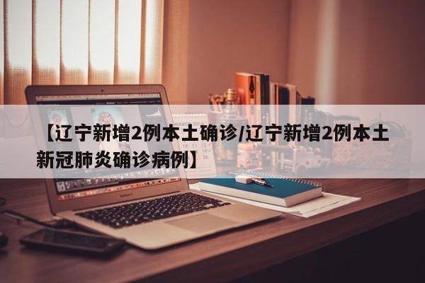 【辽宁新增2例本土确诊/辽宁新增2例本土新冠肺炎确诊病例】