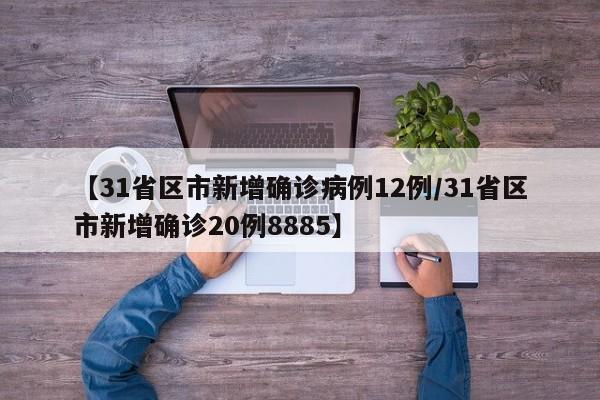 【31省区市新增确诊病例12例/31省区市新增确诊20例8885】