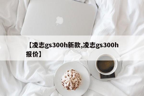 【凌志gs300h新款,凌志gs300h报价】