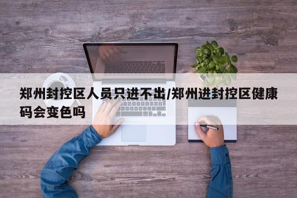郑州封控区人员只进不出/郑州进封控区健康码会变色吗