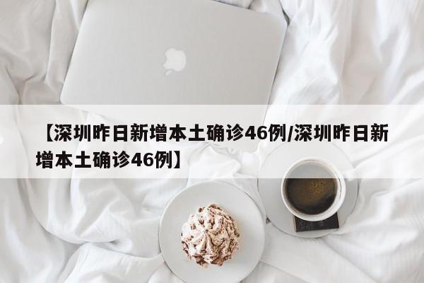 【深圳昨日新增本土确诊46例/深圳昨日新增本土确诊46例】