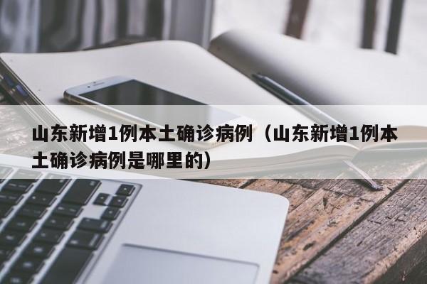山东新增1例本土确诊病例(山东新增1例本土确诊病例是哪里的)