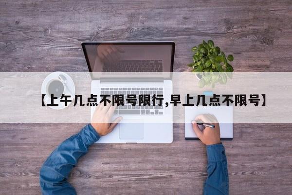 【上午几点不限号限行,早上几点不限号】