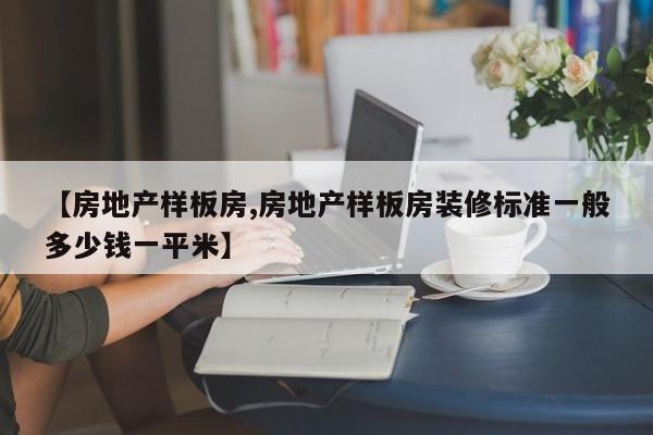 【房地产样板房,房地产样板房装修标准一般多少钱一平米】