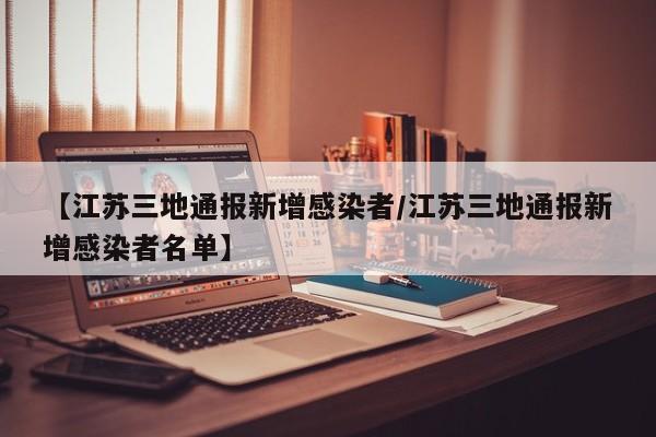 【江苏三地通报新增感染者/江苏三地通报新增感染者名单】