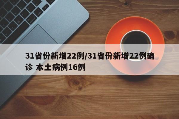 31省份新增22例/31省份新增22例确诊 本土病例16例
