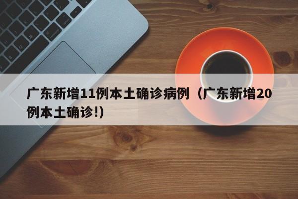 广东新增11例本土确诊病例(广东新增20例本土确诊!)