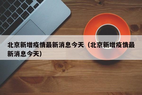 北京新增疫情最新消息今天(北京新增疫情最新消息今天)