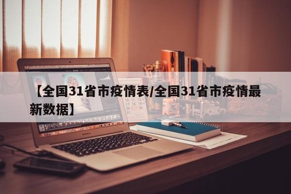 【全国31省市疫情表/全国31省市疫情最新数据】