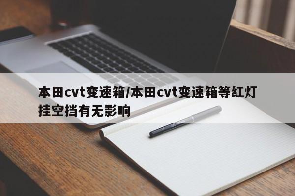 本田cvt变速箱/本田cvt变速箱等红灯挂空挡有无影响