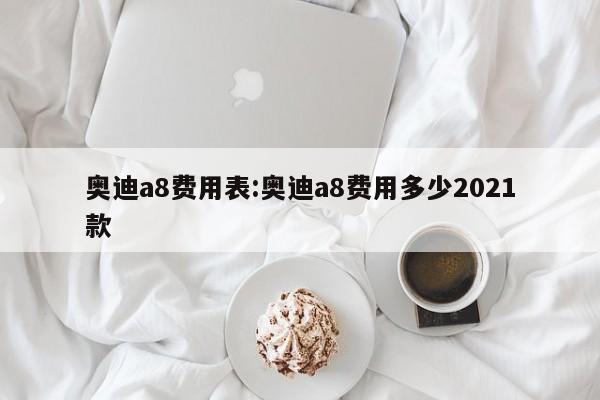 奥迪a8费用表:奥迪a8费用多少2021款