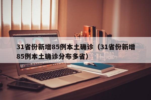 31省份新增85例本土确诊(31省份新增85例本土确诊分布多省)