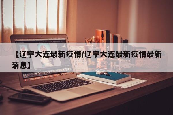 【辽宁大连最新疫情/辽宁大连最新疫情最新消息】