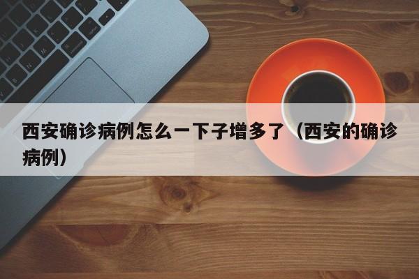 西安确诊病例怎么一下子增多了(西安的确诊病例)
