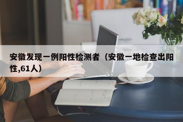 安徽发现一例阳性检测者(安徽一地检查出阳性,61人)